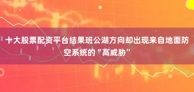 十大股票配资平台结果班公湖方向却出现来自地面防空系统的“高威胁”