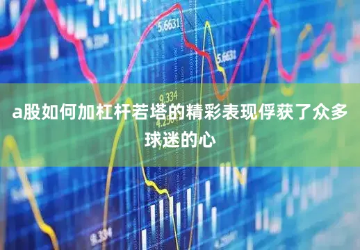 a股如何加杠杆若塔的精彩表现俘获了众多球迷的心