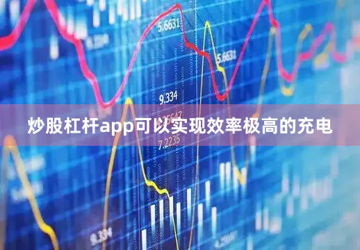 炒股杠杆app可以实现效率极高的充电