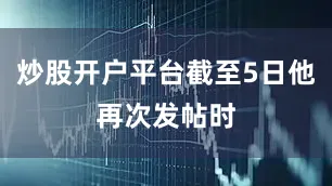 炒股开户平台截至5日他再次发帖时