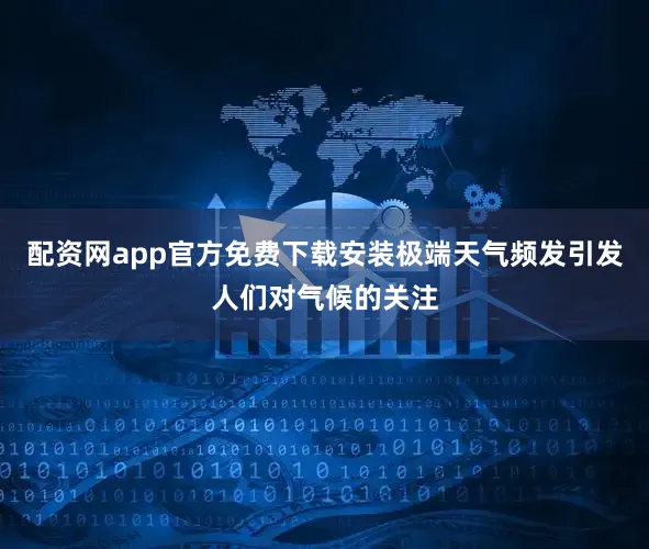 配资网app官方免费下载安装极端天气频发引发人们对气候的关注