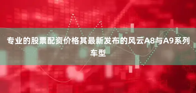 专业的股票配资价格其最新发布的风云A8与A9系列车型