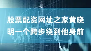 股票配资网址之家黄晓明一个跨步绕到他身前