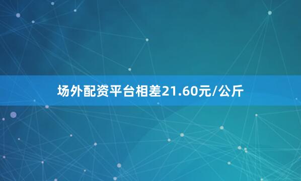 场外配资平台相差21.60元/公斤