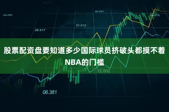 股票配资盘要知道多少国际球员挤破头都摸不着NBA的门槛