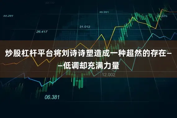 炒股杠杆平台将刘诗诗塑造成一种超然的存在——低调却充满力量
