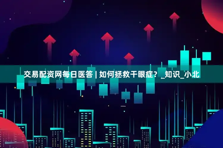 交易配资网每日医答 | 如何拯救干眼症？_知识_小北