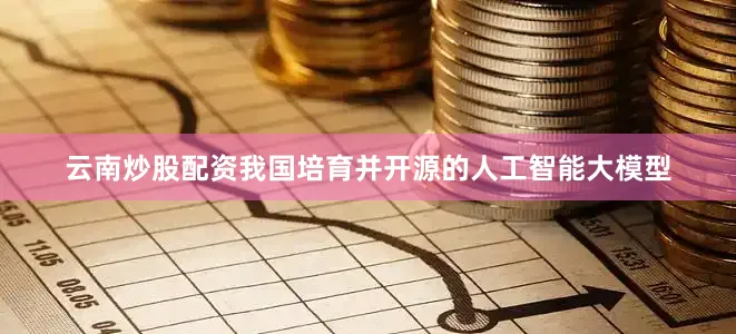 云南炒股配资我国培育并开源的人工智能大模型