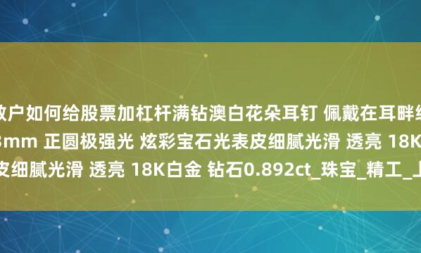 散户如何给股票加杠杆满钻澳白花朵耳钉 佩戴在耳畔绽放无限魅力 12-13mm 正圆极强光 炫彩宝石光表皮细腻光滑 透亮 18K白金 钻石0.892ct_珠宝_精工_上身