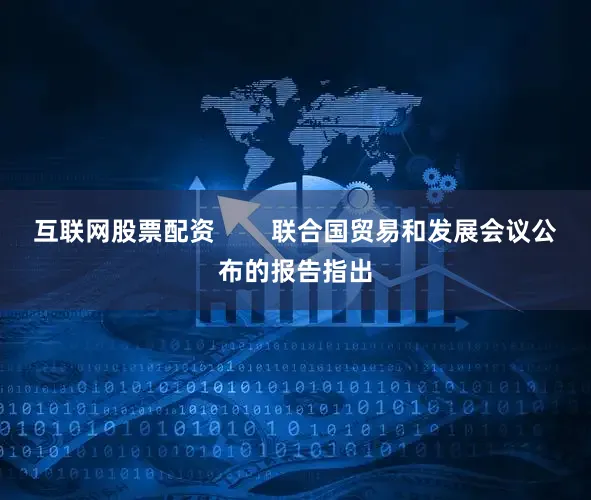 互联网股票配资        联合国贸易和发展会议公布的报告指出