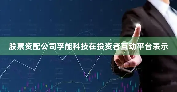 股票资配公司孚能科技在投资者互动平台表示