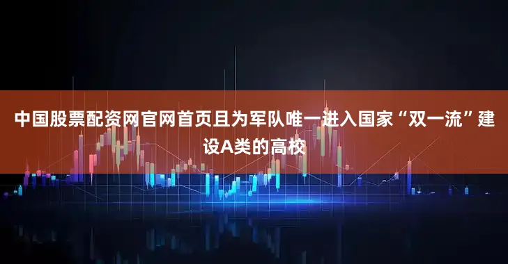 中国股票配资网官网首页且为军队唯一进入国家“双一流”建设A类的高校