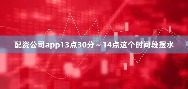 配资公司app13点30分～14点这个时间段摆水