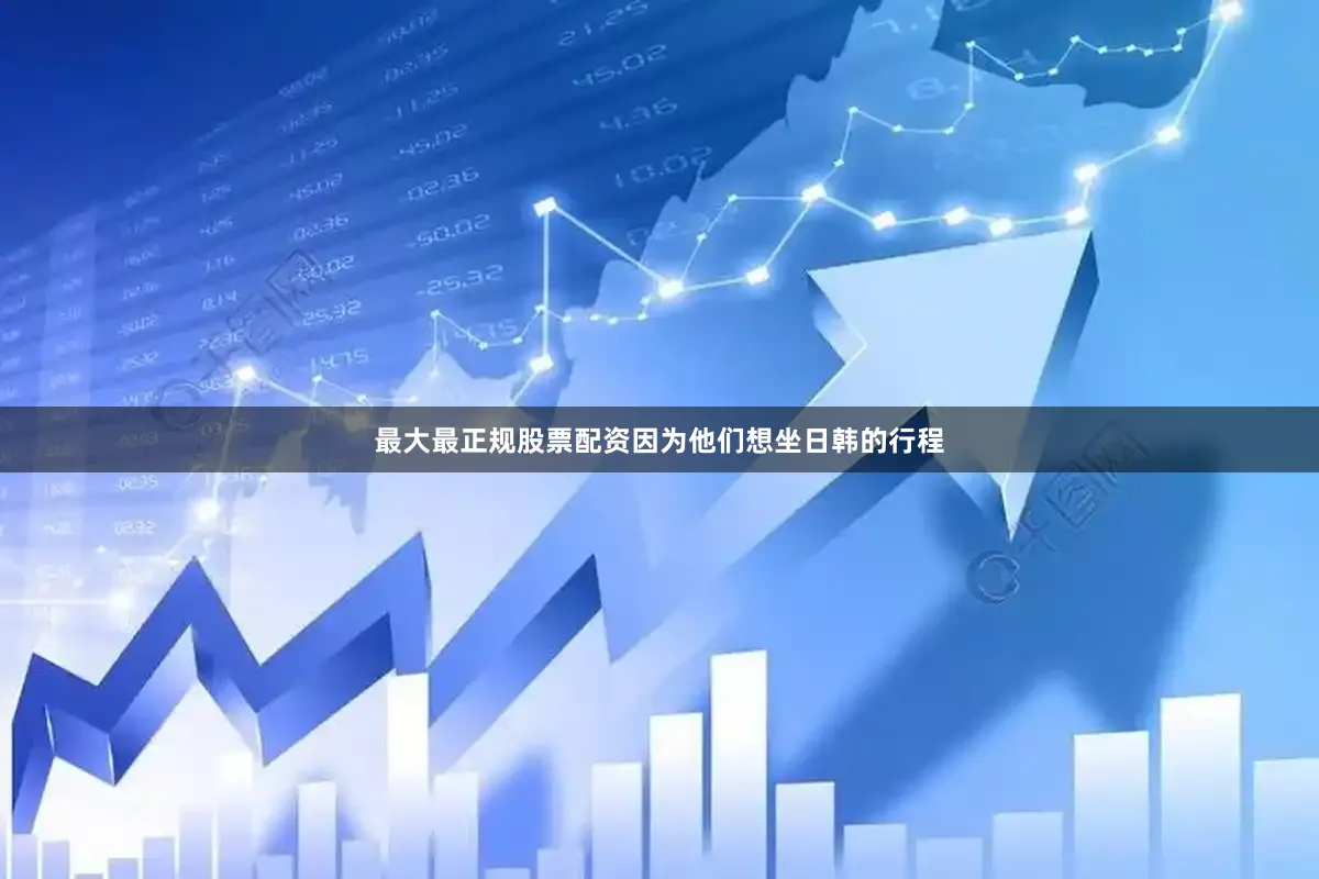最大最正规股票配资因为他们想坐日韩的行程
