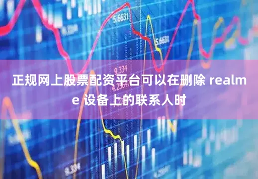 正规网上股票配资平台可以在删除 realme 设备上的联系人时