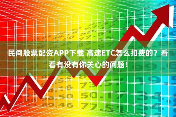 民间股票配资APP下载 高速ETC怎么扣费的？看看有没有你关心的问题！