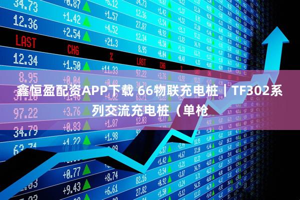 鑫恒盈配资APP下载 66物联充电桩｜TF302系列交流充电桩（单枪
