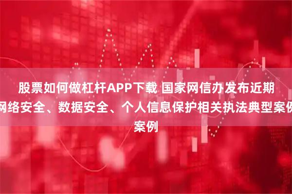 股票如何做杠杆APP下载 国家网信办发布近期网络安全、数据安全、个人信息保护相关执法典型案例
