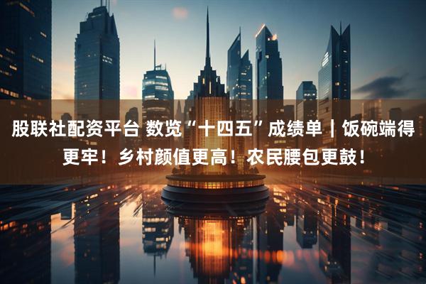 股联社配资平台 数览“十四五”成绩单｜饭碗端得更牢！乡村颜值更高！农民腰包更鼓！