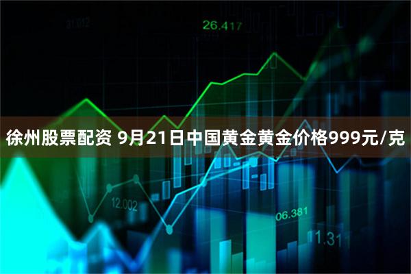 徐州股票配资 9月21日中国黄金黄金价格999元/克