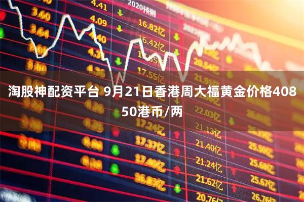 淘股神配资平台 9月21日香港周大福黄金价格40850港币/两