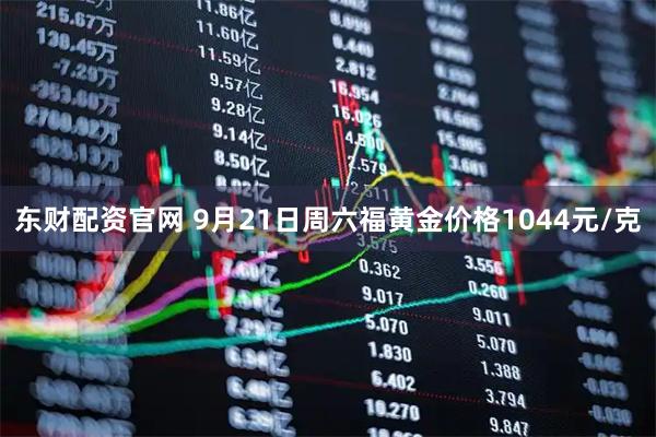 东财配资官网 9月21日周六福黄金价格1044元/克