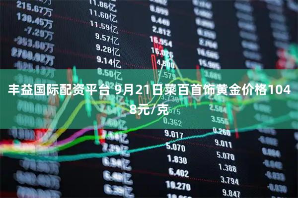 丰益国际配资平台 9月21日菜百首饰黄金价格1048元/克