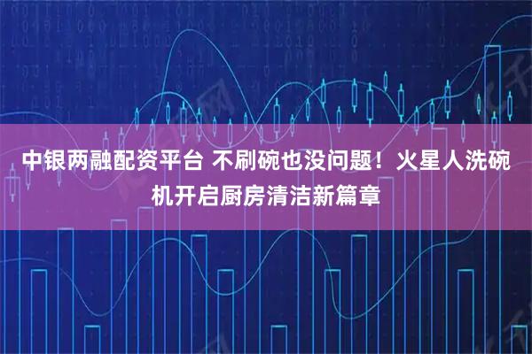 中银两融配资平台 不刷碗也没问题！火星人洗碗机开启厨房清洁新篇章