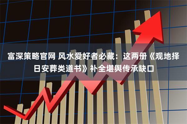 富深策略官网 风水爱好者必藏：这两册《观地择日安葬类道书》补全堪舆传承缺口