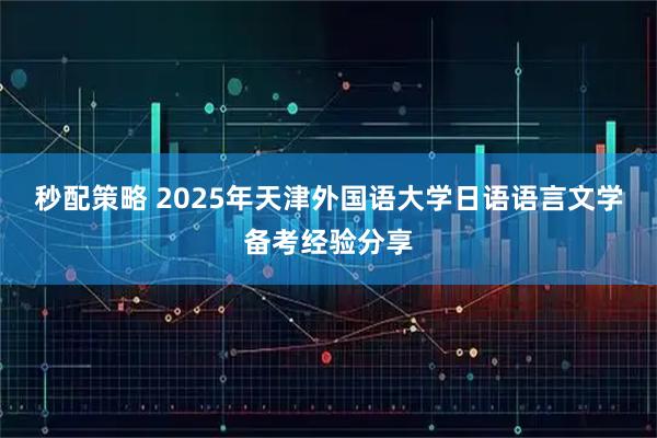 秒配策略 2025年天津外国语大学日语语言文学备考经验分享