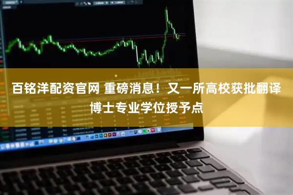 百铭洋配资官网 重磅消息！又一所高校获批翻译博士专业学位授予点