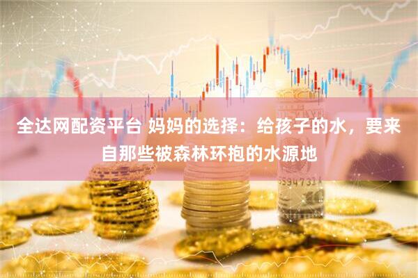 全达网配资平台 妈妈的选择：给孩子的水，要来自那些被森林环抱的水源地