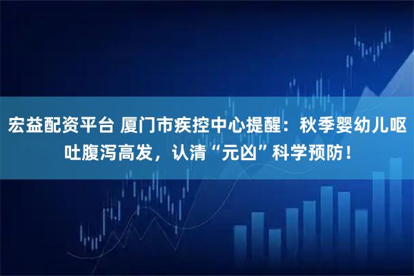 宏益配资平台 厦门市疾控中心提醒：秋季婴幼儿呕吐腹泻高发，认清“元凶”科学预防！