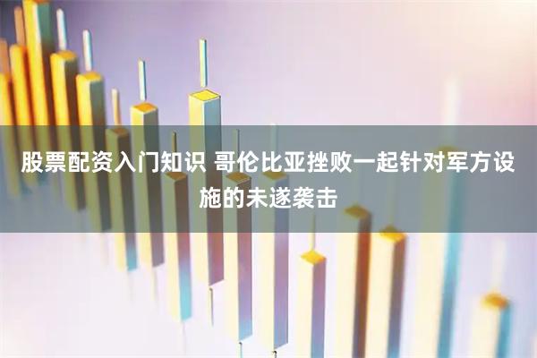 股票配资入门知识 哥伦比亚挫败一起针对军方设施的未遂袭击