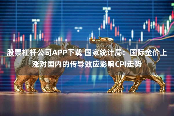 股票杠杆公司APP下载 国家统计局：国际金价上涨对国内的传导效应影响CPI走势