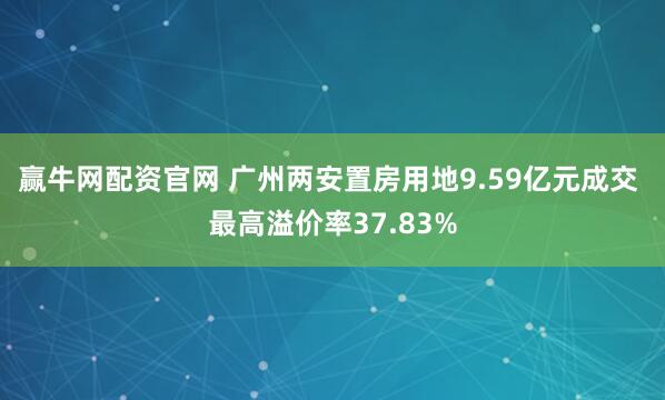 赢牛网配资官网 广州两安置房用地9.59亿元成交 最高溢价率37.83%