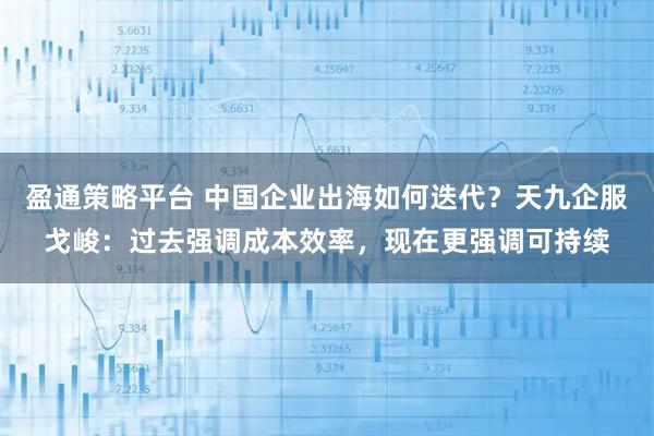 盈通策略平台 中国企业出海如何迭代？天九企服戈峻：过去强调成本效率，现在更强调可持续
