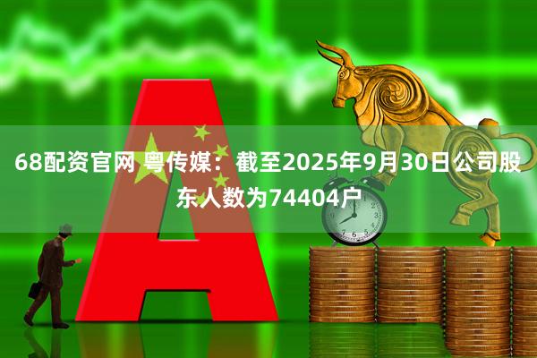 68配资官网 粤传媒：截至2025年9月30日公司股东人数为74404户