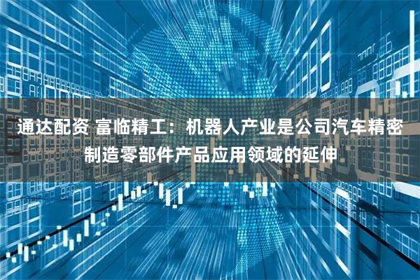 通达配资 富临精工：机器人产业是公司汽车精密制造零部件产品应用领域的延伸