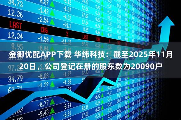 金御优配APP下载 华纬科技：截至2025年11月20日，公司登记在册的股东数为20090户