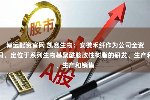 博远配资官网 凯赛生物：安徽禾纤作为公司全资子公司，定位于系列生物基聚酰胺改性树脂的研发、生产和销售