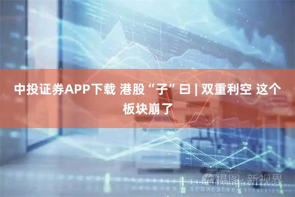 中投证券APP下载 港股“子”曰 | 双重利空 这个板块崩了
