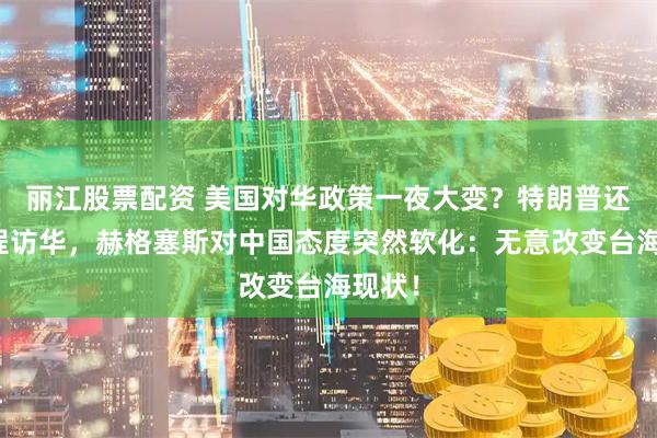 丽江股票配资 美国对华政策一夜大变？特朗普还没启程访华，赫格塞斯对中国态度突然软化：无意改变台海现状！
