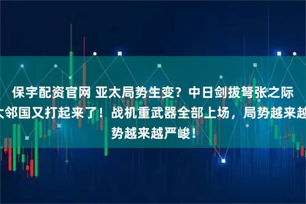 保宇配资官网 亚太局势生变？中日剑拔弩张之际，四大邻国又打起来了！战机重武器全部上场，局势越来越严峻！