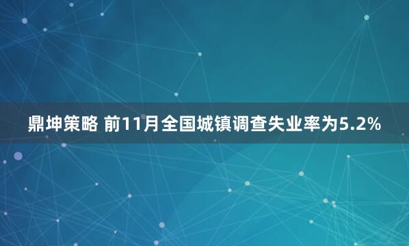 鼎坤策略 前11月全国城镇调查失业率为5.2%