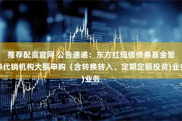 推荐配资官网 公告速递:东方红短债债券基金暂停代销机构大额申购(含转换转入、定期定额投资)业务