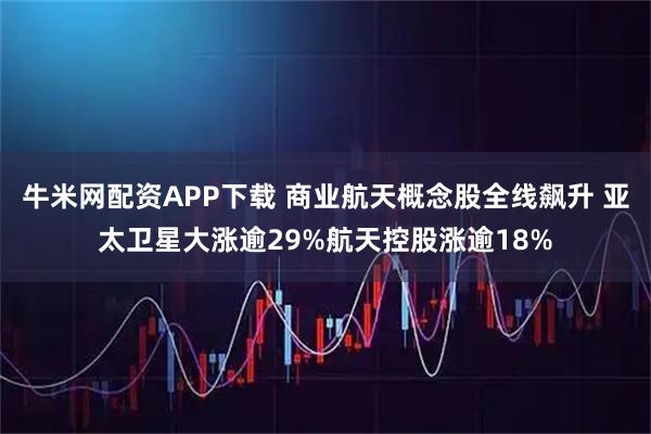 牛米网配资APP下载 商业航天概念股全线飙升 亚太卫星大涨逾29%航天控股涨逾18%