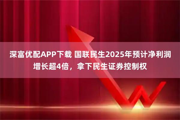 深富优配APP下载 国联民生2025年预计净利润增长超4倍，拿下民生证券控制权