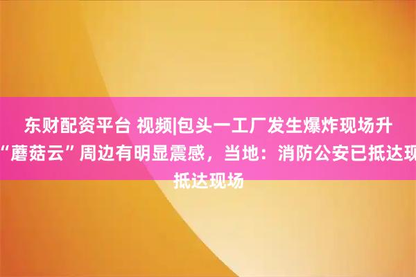 东财配资平台 视频|包头一工厂发生爆炸现场升起“蘑菇云”周边有明显震感，当地：消防公安已抵达现场