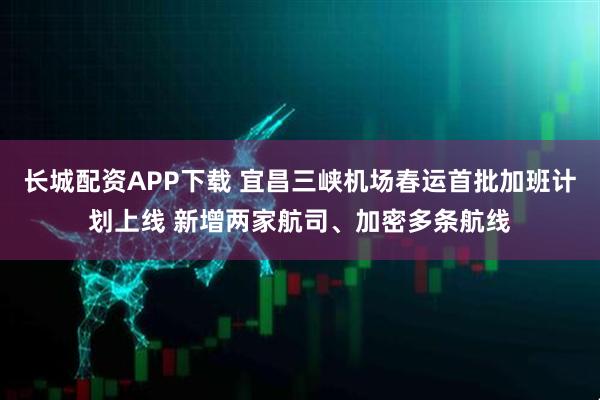 长城配资APP下载 宜昌三峡机场春运首批加班计划上线 新增两家航司、加密多条航线